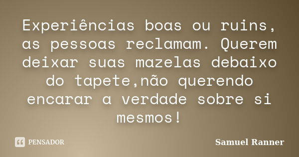 Experiências boas ou ruins, as pessoas reclamam. Querem deixar suas mazelas debaixo do tapete,não querendo encarar a verdade sobre si mesmos!... Frase de Samuel Ranner.