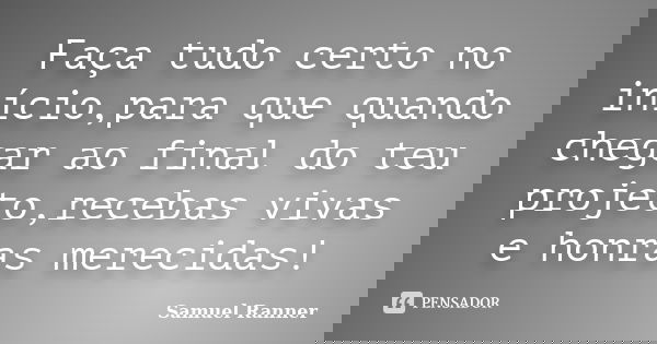 Faça tudo certo no início,para que quando chegar ao final do teu projeto,recebas vivas e honras merecidas!... Frase de Samuel Ranner.
