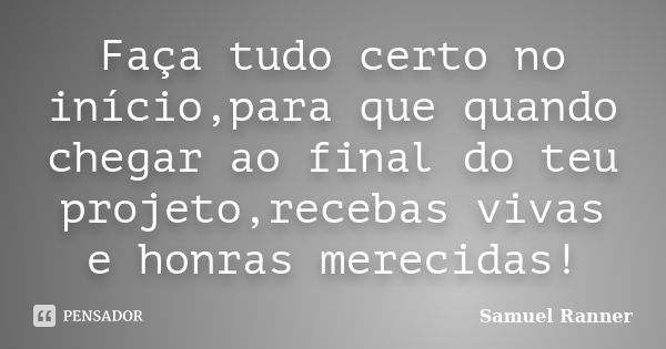 Faça tudo certo no início,para que quando chegar ao final do teu projeto,recebas vivas e honras merecidas!... Frase de Samuel Ranner.