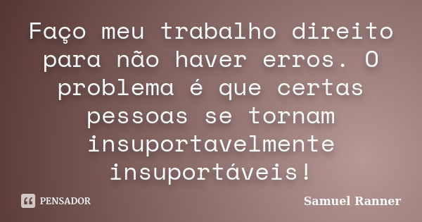 Faço meu trabalho direito para não haver erros. O problema é que certas pessoas se tornam insuportavelmente insuportáveis!... Frase de Samuel Ranner.