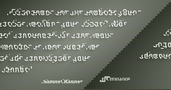Ficaremos em um embate.Quer coisa melhor que isso? Não irei convencê-lo com meus argumentos e nem você me demoverá da convicção que tenho!... Frase de Samuel Ranner.