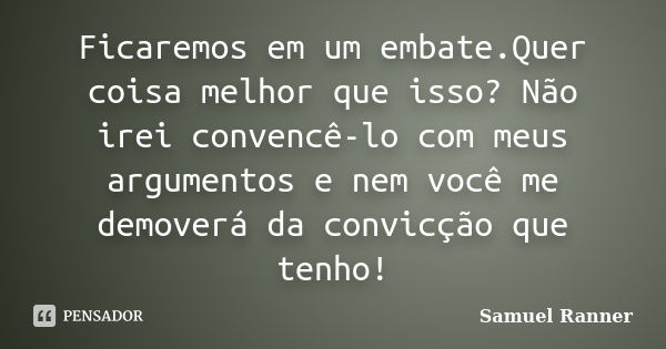 Ficaremos em um embate.Quer coisa melhor que isso? Não irei convencê-lo com meus argumentos e nem você me demoverá da convicção que tenho!... Frase de Samuel Ranner.