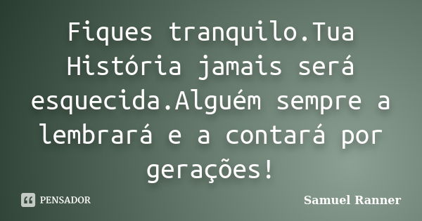 Fiques tranquilo.Tua História jamais será esquecida.Alguém sempre a lembrará e a contará por gerações!... Frase de Samuel Ranner.