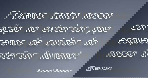 Fixamos tanto nosso coração no exterior,que esquecemos de cuidar do nosso interior humano!... Frase de Samuel Ranner.