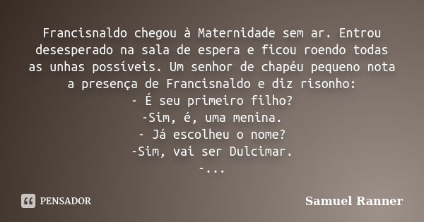 Francisnaldo chegou à Maternidade sem ar. Entrou desesperado na sala de espera e ficou roendo todas as unhas possíveis. Um senhor de chapéu pequeno nota a prese... Frase de Samuel Ranner.