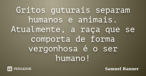 Gritos guturais separam humanos e animais. Atualmente, a raça que se comporta de forma vergonhosa é o ser humano!... Frase de Samuel Ranner.