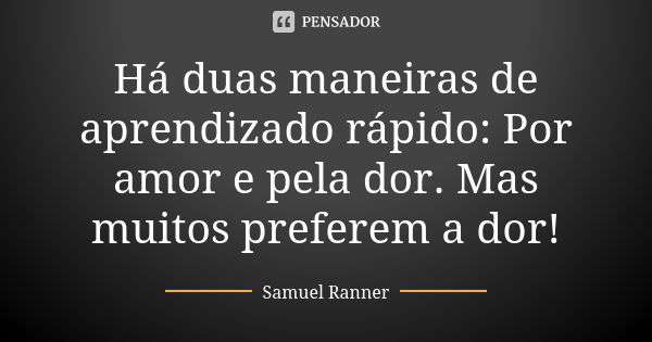 Há duas maneiras de aprendizado rápido: Por amor e pela dor. Mas muitos preferem a dor!... Frase de Samuel Ranner.