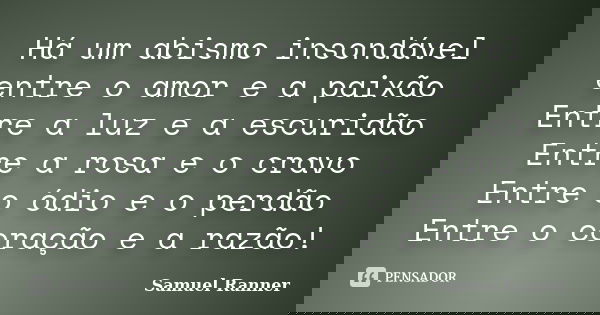 Há um abismo insondável entre o amor e a paixão Entre a luz e a escuridão Entre a rosa e o cravo Entre o ódio e o perdão Entre o coração e a razão!... Frase de Samuel Ranner.