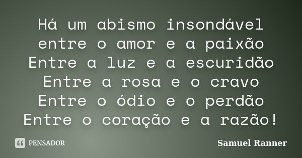 Há um abismo insondável entre o amor e a paixão Entre a luz e a escuridão Entre a rosa e o cravo Entre o ódio e o perdão Entre o coração e a razão!... Frase de Samuel Ranner.