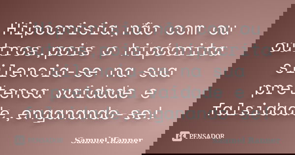 Hipocrisia,não com ou outros,pois o hipócrita silencia-se na sua pretensa vaidade e falsidade,enganando-se!... Frase de Samuel Ranner.