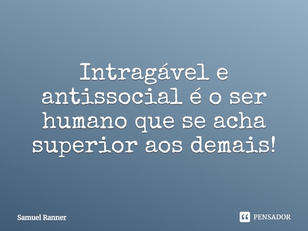 Intragável e antissocial é o ser humano que se acha superior aos demais!... Frase de Samuel Ranner.