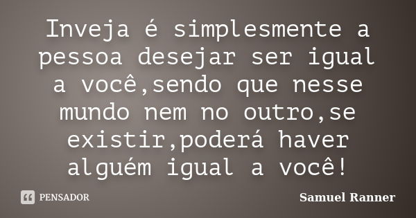 Inveja é simplesmente a pessoa desejar ser igual a você,sendo que nesse mundo nem no outro,se existir,poderá haver alguém igual a você!... Frase de Samuel Ranner.