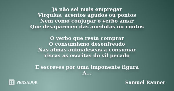 Já não sei mais empregar Vírgulas, acentos agudos ou pontos Nem como conjugar o verbo amar Que desapareceu das anedotas ou contos O verbo que resta comprar O co... Frase de Samuel Ranner.