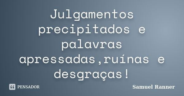 Julgamentos precipitados e palavras apressadas,ruínas e desgraças!... Frase de Samuel Ranner.