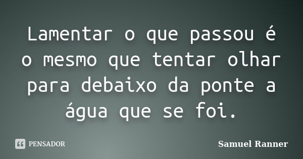 Lamentar o que passou é o mesmo que tentar olhar para debaixo da ponte a água que se foi.... Frase de Samuel Ranner.