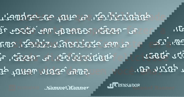 Lembre-se que a felicidade não está em apenas fazer a si mesmo feliz.Consiste em a cada dia fazer a felicidade na vida de quem você ama.... Frase de Samuel Ranner.