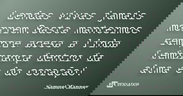 Lendas vivas jamais morrem.Basta mantermos sempre acesa a linda lembrança dentro da alma e do coração!... Frase de Samuel Ranner.