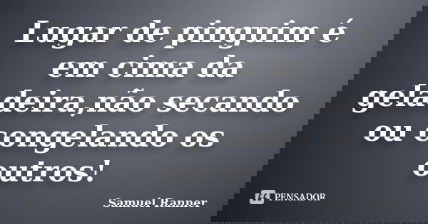 Lugar de pinguim é em cima da geladeira,não secando ou congelando os outros!... Frase de Samuel Ranner.