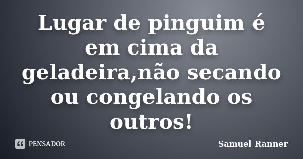 Lugar de pinguim é em cima da geladeira,não secando ou congelando os outros!... Frase de Samuel Ranner.