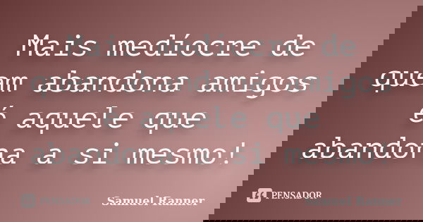 Mais medíocre de quem abandona amigos é aquele que abandona a si mesmo!... Frase de Samuel Ranner.