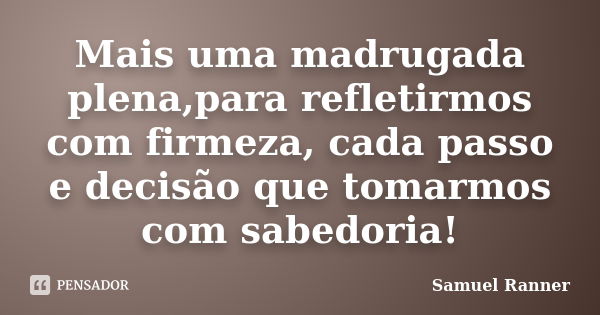 Mais uma madrugada plena,para refletirmos com firmeza, cada passo e decisão que tomarmos com sabedoria!... Frase de Samuel Ranner.