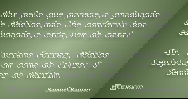 Mas pelo que parece,a graduação de Médico,não lhe conferiu boa educação,e esta,vem de casa! -Dr. Luciano Ferraz, Médico Legista,em cena do livro: O Senhor de Ma... Frase de Samuel Ranner.