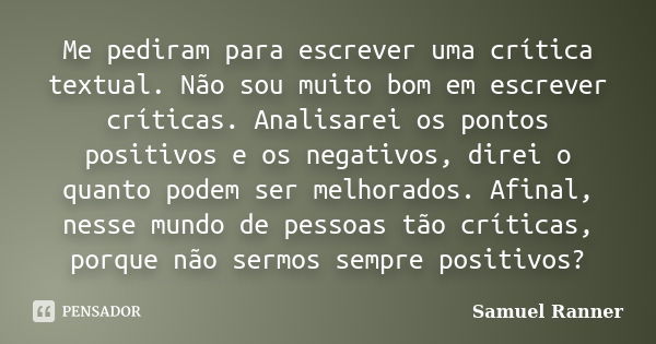 Me pediram para escrever uma crítica textual. Não sou muito bom em escrever críticas. Analisarei os pontos positivos e os negativos, direi o quanto podem ser me... Frase de Samuel Ranner.