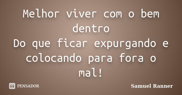 Melhor viver com o bem dentro Do que ficar expurgando e colocando para fora o mal!... Frase de Samuel Ranner.