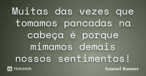 Muitas das vezes que tomamos pancadas na cabeça é porque mimamos demais nossos sentimentos!... Frase de Samuel Ranner.