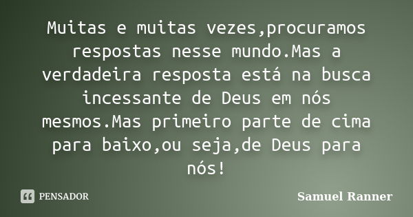 Muitas e muitas vezes,procuramos respostas nesse mundo.Mas a verdadeira resposta está na busca incessante de Deus em nós mesmos.Mas primeiro parte de cima para ... Frase de Samuel Ranner.