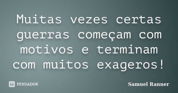 Muitas vezes certas guerras começam com motivos e terminam com muitos exageros!... Frase de Samuel Ranner.