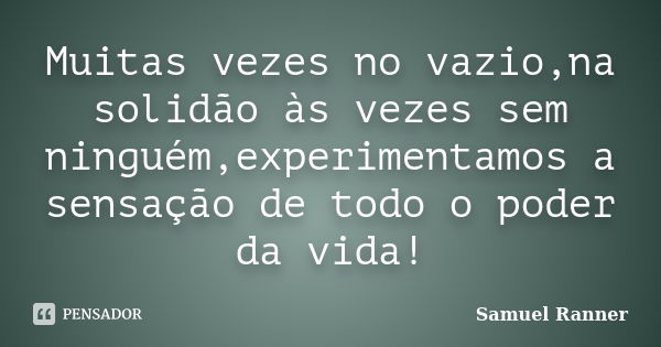 Muitas vezes no vazio,na solidão às vezes sem ninguém,experimentamos a sensação de todo o poder da vida!... Frase de Samuel Ranner.