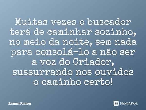 Muitas vezes o buscador terá de caminhar sozinho, no meio da noite, sem nada para consolá-lo a não ser a voz do Criador, sussurrando nos ouvidos o caminho certo... Frase de Samuel Ranner.