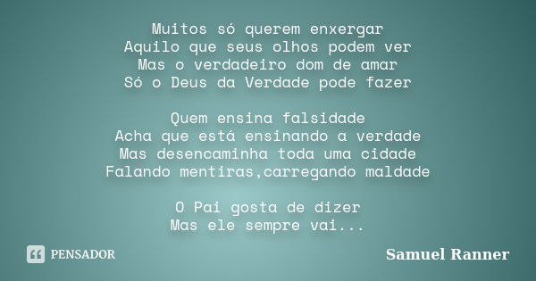 Muitos só querem enxergar Aquilo que seus olhos podem ver Mas o verdadeiro dom de amar Só o Deus da Verdade pode fazer Quem ensina falsidade Acha que está ensin... Frase de Samuel Ranner.