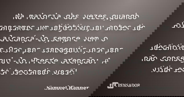 Na maioria das vezes,quando alcançamos um objetivo,ou antes de alcançá-lo,sempre vem o desânimo.Ora por conseguir,ora por não consegui-lo.Preste atenção: A vida... Frase de Samuel Ranner.