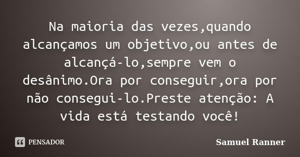 Na maioria das vezes,quando alcançamos um objetivo,ou antes de alcançá-lo,sempre vem o desânimo.Ora por conseguir,ora por não consegui-lo.Preste atenção: A vida... Frase de Samuel Ranner.