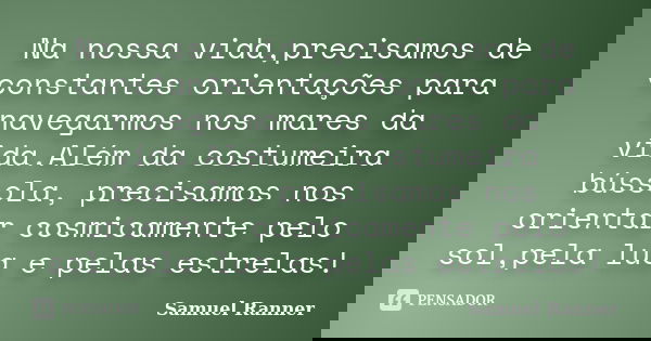 Na nossa vida,precisamos de constantes orientações para navegarmos nos mares da vida.Além da costumeira bússola, precisamos nos orientar cosmicamente pelo sol,p... Frase de Samuel Ranner.
