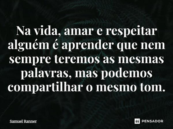 Na vida, amar e respeitar alguém é aprender que nem sempre teremos as mesmas palavras, mas podemos compartilhar o mesmo tom.... Frase de Samuel Ranner.