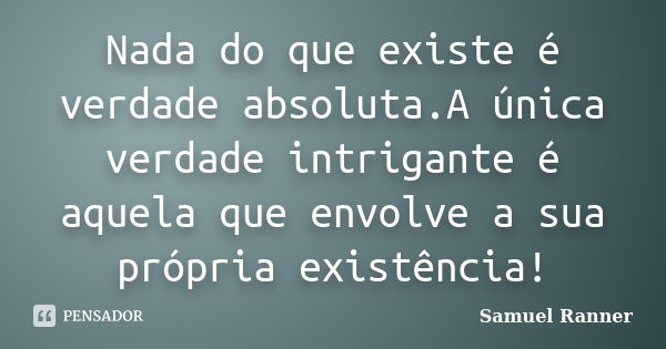 Nada do que existe é verdade absoluta.A única verdade intrigante é aquela que envolve a sua própria existência!... Frase de Samuel Ranner.