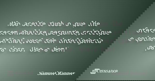 Não aceite tudo o que lhe oferecerem.Analise,pergunte,critique e opine.Afinal,você têm inteligência para isso. Use-a bem!... Frase de Samuel Ranner.