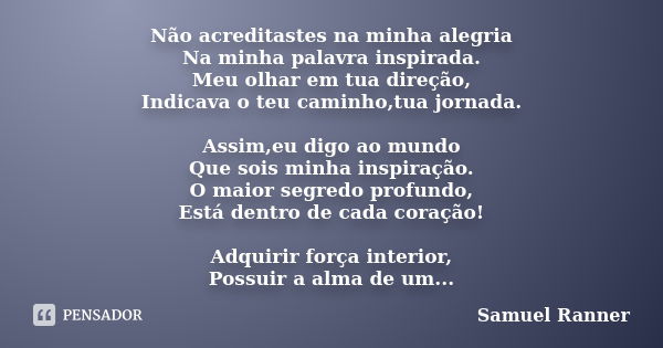 Não acreditastes na minha alegria Na minha palavra inspirada. Meu olhar em tua direção, Indicava o teu caminho,tua jornada. Assim,eu digo ao mundo Que sois minh... Frase de Samuel Ranner.