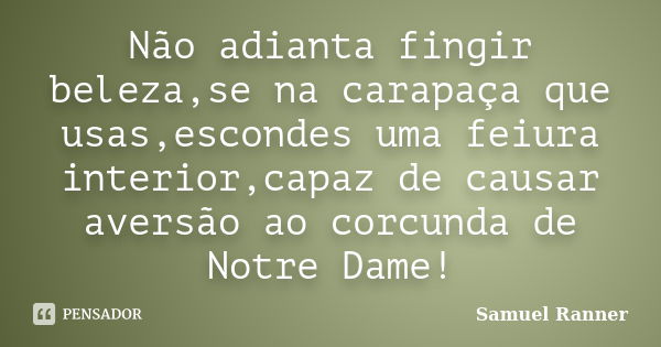 Não adianta fingir beleza,se na carapaça que usas,escondes uma feiura interior,capaz de causar aversão ao corcunda de Notre Dame!... Frase de Samuel Ranner.