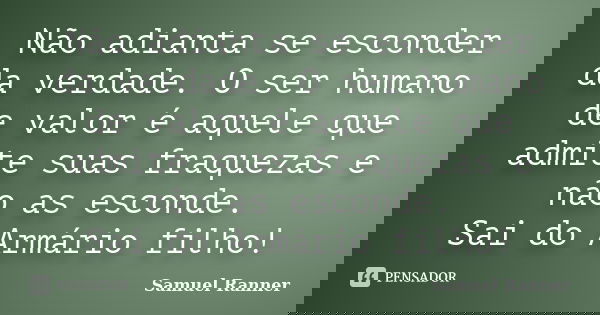 Não adianta se esconder da verdade. O ser humano de valor é aquele que admite suas fraquezas e não as esconde. Sai do Armário filho!... Frase de Samuel Ranner.