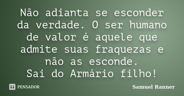 Não adianta se esconder da verdade. O ser humano de valor é aquele que admite suas fraquezas e não as esconde. Sai do Armário filho!... Frase de Samuel Ranner.