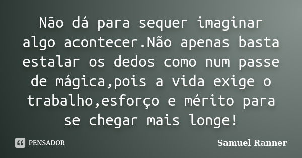 Não dá para sequer imaginar algo acontecer.Não apenas basta estalar os dedos como num passe de mágica,pois a vida exige o trabalho,esforço e mérito para se cheg... Frase de Samuel Ranner.