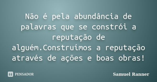 Não é pela abundância de palavras que se constrói a reputação de alguém.Construímos a reputação através de ações e boas obras!... Frase de Samuel Ranner.