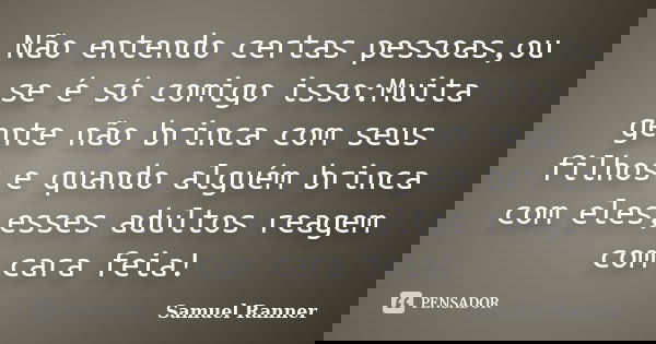 Não entendo certas pessoas,ou se é só comigo isso:Muita gente não brinca com seus filhos e quando alguém brinca com eles,esses adultos reagem com cara feia!... Frase de Samuel Ranner.