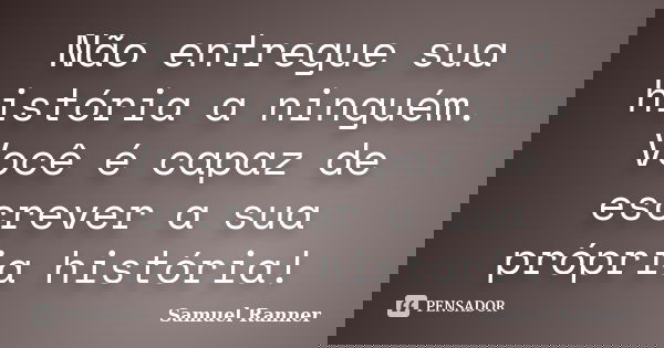 Não entregue sua história a ninguém. Você é capaz de escrever a sua própria história!... Frase de Samuel Ranner.