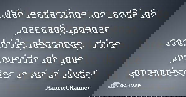 Não estacione no sofá do passado,apenas cochile,descanse, tire proveito do que aprendestes e vá à luta!... Frase de Samuel Ranner.