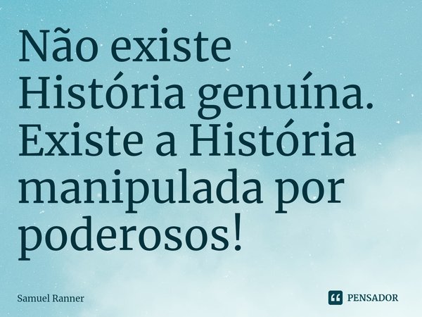 ⁠Não existe História genuína. Existe a História manipulada por poderosos!... Frase de Samuel Ranner.